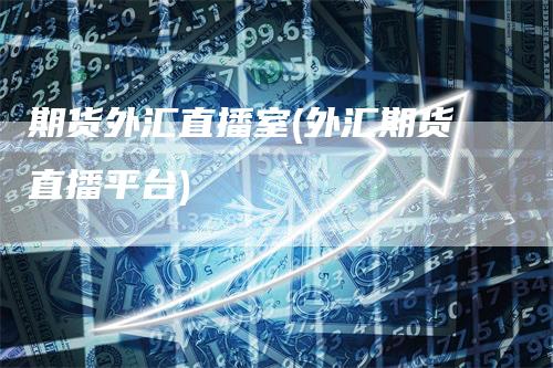 期货外汇直播室(外汇期货直播平台)