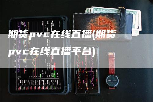 期货pvc在线直播(期货pvc在线直播平台)