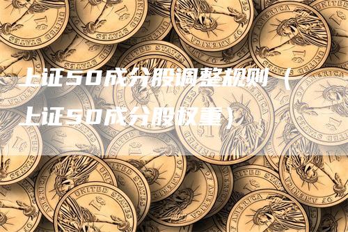 上证50成分股调整规则（上证50成分股权重）