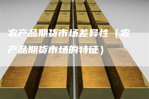 农产品期货市场差异性（农产品期货市场的特征）
