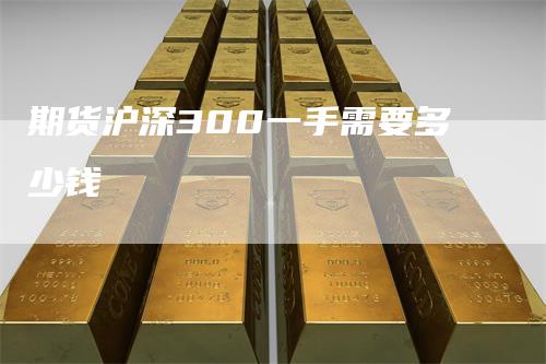 期货沪深300一手需要多少钱