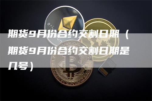 期货9月份合约交割日期（期货9月份合约交割日期是几号）