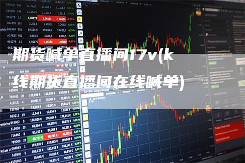 期货喊单直播间17v(k线期货直播间在线喊单)