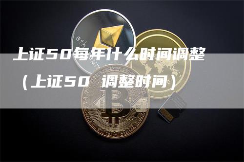 上证50每年什么时间调整（上证50 调整时间）