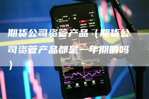 期货公司资管产品（期货公司资管产品都是一年期的吗）