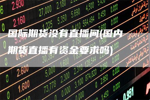 国际期货没有直播间(国内期货直播有资金要求吗)