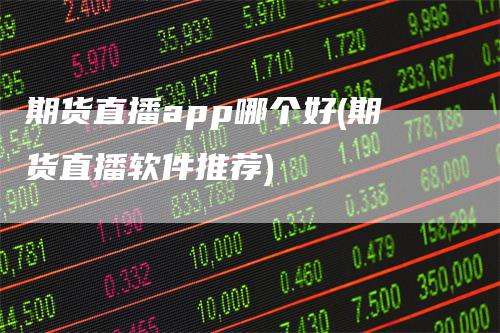期货直播app哪个好(期货直播软件推荐)