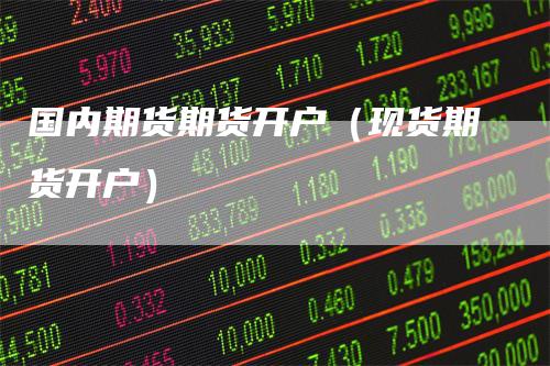 国内期货期货开户（现货期货开户）
