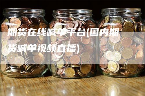 期货在线喊单平台(国内期货喊单视频直播)