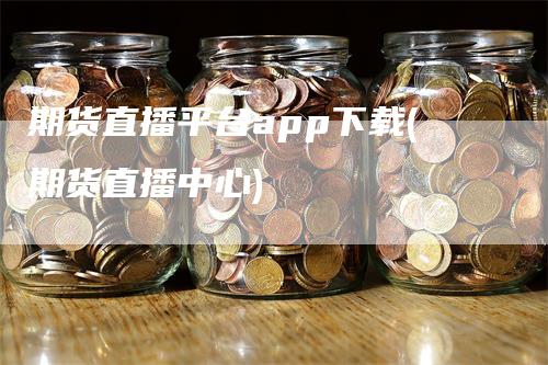 期货直播平台app下载(期货直播中心)