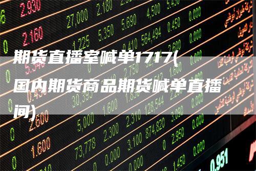 期货直播室喊单1717(国内期货商品期货喊单直播间)