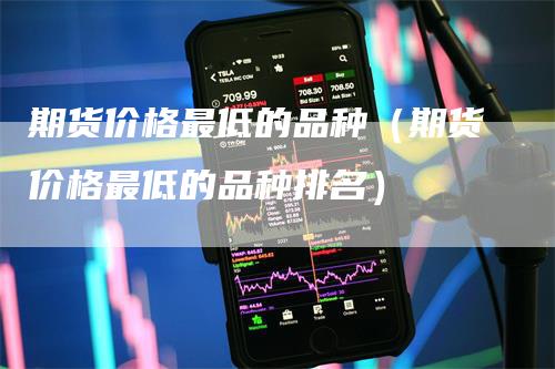 期货价格最低的品种（期货价格最低的品种排名）