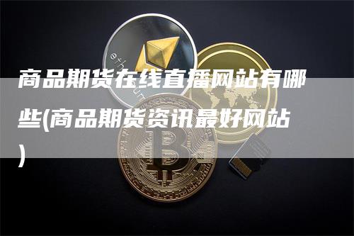 商品期货在线直播网站有哪些(商品期货资讯最好网站)