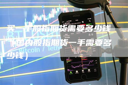 买一手股指期货需要多少钱（国内股指期货一手需要多少钱）