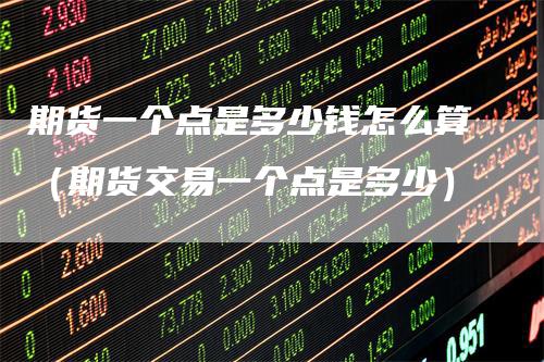 期货一个点是多少钱怎么算（期货交易一个点是多少）