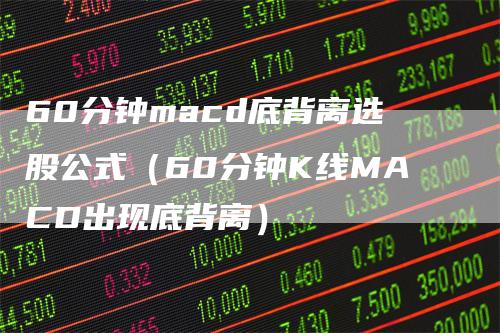 60分钟macd底背离选股公式（60分钟K线MACD出现底背离）