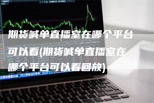 期货喊单直播室在哪个平台可以看(期货喊单直播室在哪个平台可以看回放)