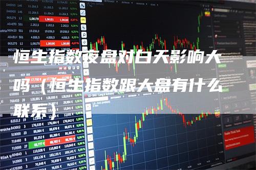 恒生指数夜盘对白天影响大吗（恒生指数跟大盘有什么联系）