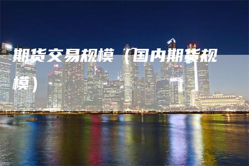 期货交易规模（国内期货规模）