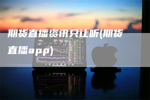 期货直播资讯只让听(期货直播app)
