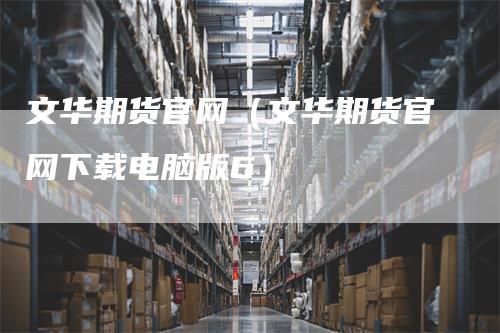 文华期货官网（文华期货官网下载电脑版6）