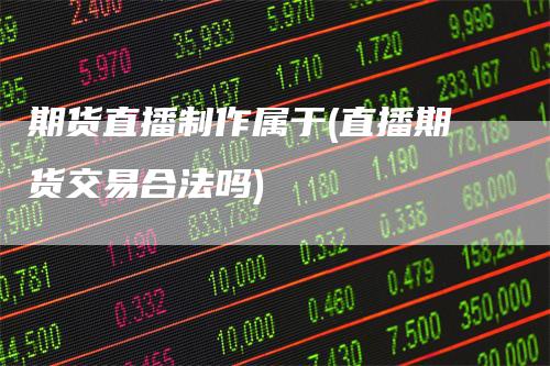 期货直播制作属于(直播期货交易合法吗)