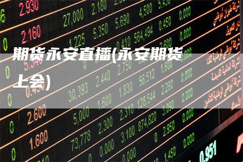 期货永安直播(永安期货 上会)