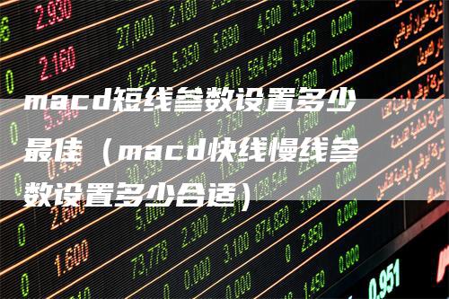 macd短线参数设置多少最佳（macd快线慢线参数设置多少合适）