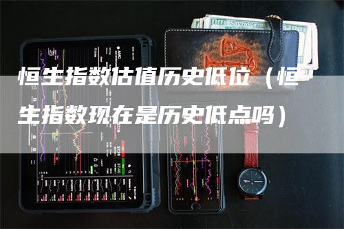 恒生指数估值历史低位（恒生指数现在是历史低点吗）