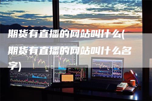 期货有直播的网站叫什么(期货有直播的网站叫什么名字)