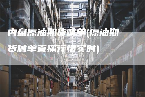 内盘原油期货喊单(原油期货喊单直播行情实时)