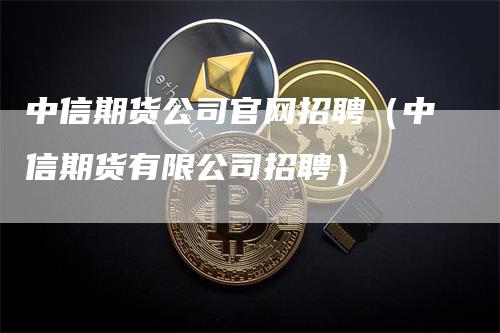 中信期货公司官网招聘（中信期货有限公司招聘）