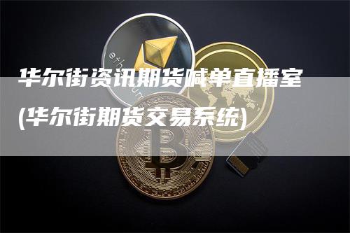 华尔街资讯期货喊单直播室(华尔街期货交易系统)