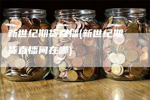 新世纪期货直播(新世纪期货直播间在哪)