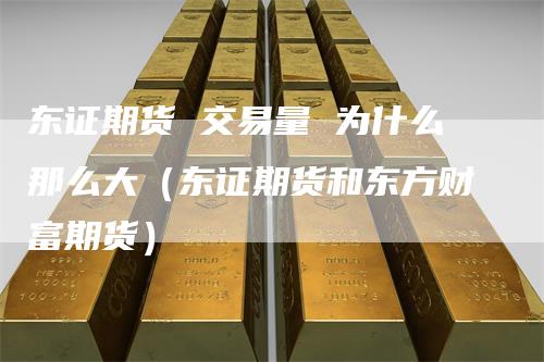 东证期货 交易量 为什么那么大（东证期货和东方财富期货）