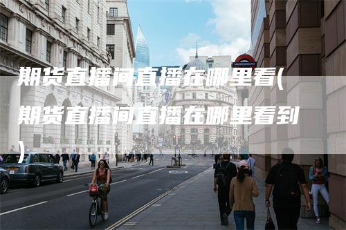 期货直播间直播在哪里看(期货直播间直播在哪里看到)