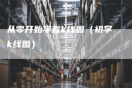 从零开始学看k线图（初学k线图）