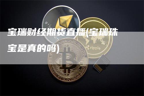 宝瑞财经期货直播(宝瑞珠宝是真的吗)