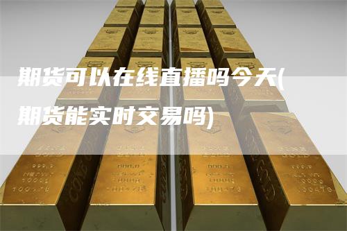 期货可以在线直播吗今天(期货能实时交易吗)