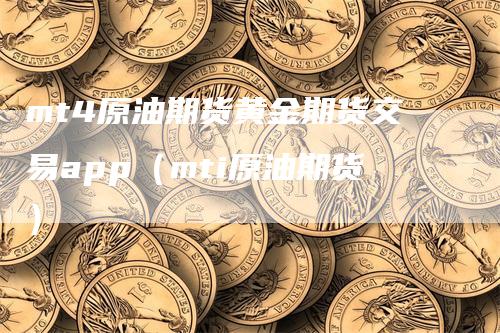 mt4原油期货黄金期货交易app（mti原油期货）