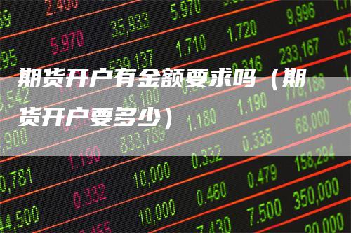 期货开户有金额要求吗（期货开户要多少）