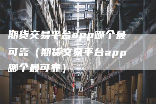 期货交易平台app哪个最可靠（期货交易平台app哪个最可靠）