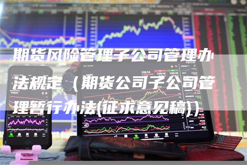 期货风险管理子公司管理办法规定（期货公司子公司管理暂行办法(征求意见稿)）