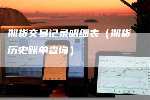 期货交易记录明细表（期货历史账单查询）