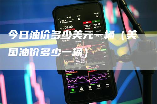今日油价多少美元一桶（美国油价多少一桶）