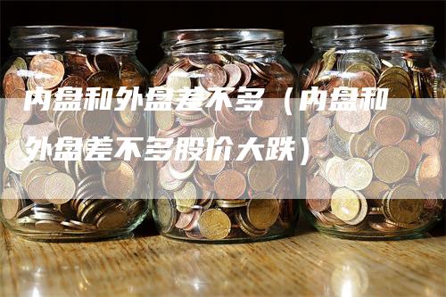 内盘和外盘差不多（内盘和外盘差不多股价大跌）