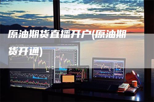 原油期货直播开户(原油期货开通)