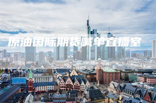 原油国际期货喊单直播室