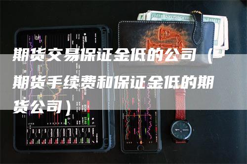 期货交易保证金低的公司（期货手续费和保证金低的期货公司）