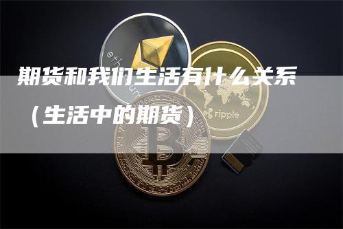 期货和我们生活有什么关系（生活中的期货）